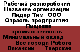 Рабочий-разнорабочий › Название организации ­ Лидер Тим, ООО › Отрасль предприятия ­ Пищевая промышленность › Минимальный оклад ­ 30 000 - Все города Работа » Вакансии   . Тверская обл.,Нелидово г.
